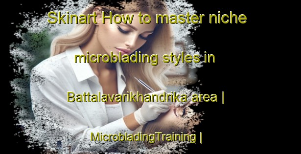 Skinart How to master niche microblading styles in Battalavarikhandrika area | MicrobladingTraining | MicrobladingClasses | SkinartTraining-India